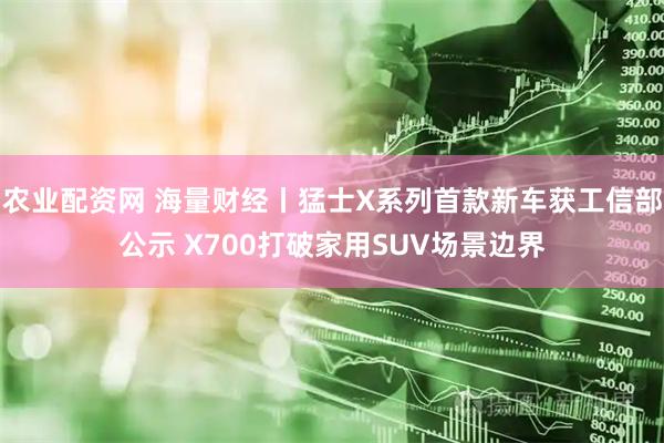 农业配资网 海量财经丨猛士X系列首款新车获工信部公示 X700打破家用SUV场景边界